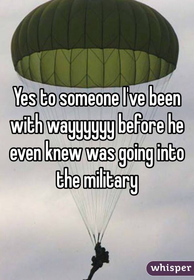 Yes to someone I've been with wayyyyyy before he even knew was going into the military