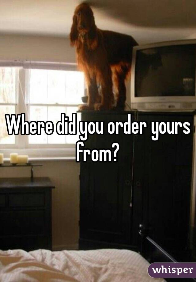 Where did you order yours from?