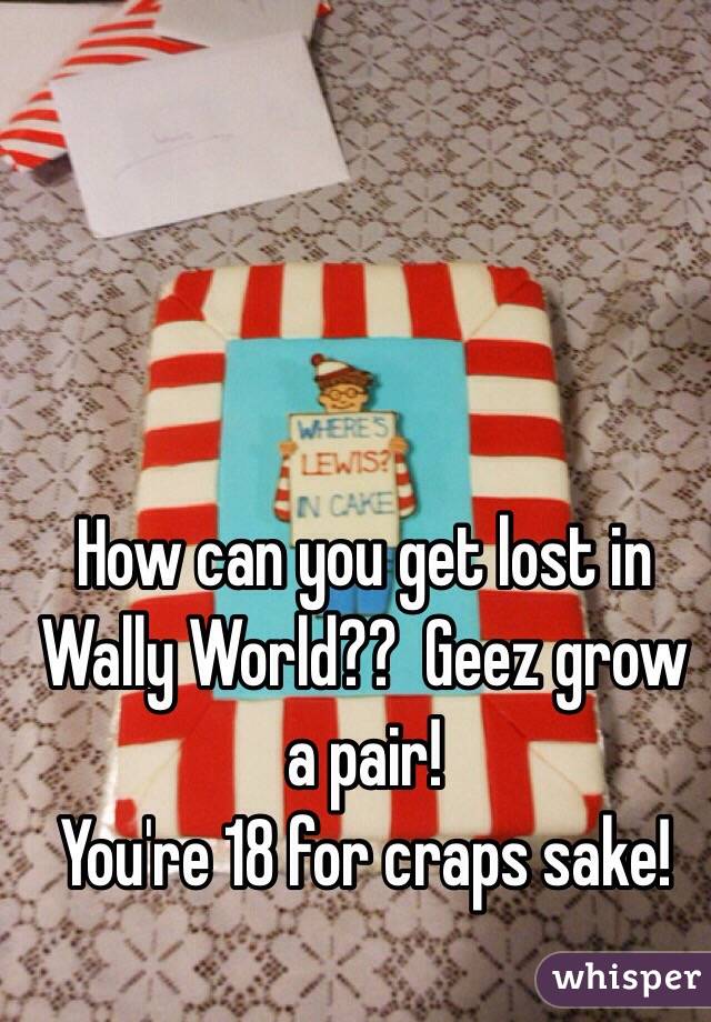 How can you get lost in Wally World??  Geez grow a pair!
You're 18 for craps sake!