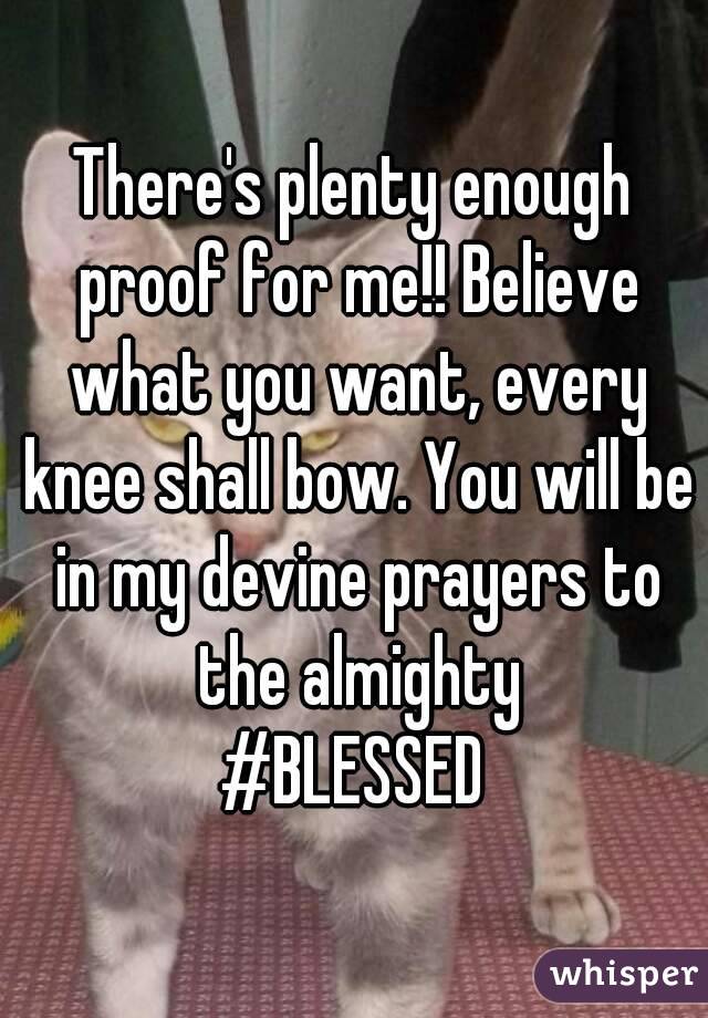 There's plenty enough proof for me!! Believe what you want, every knee shall bow. You will be in my devine prayers to the almighty
#BLESSED