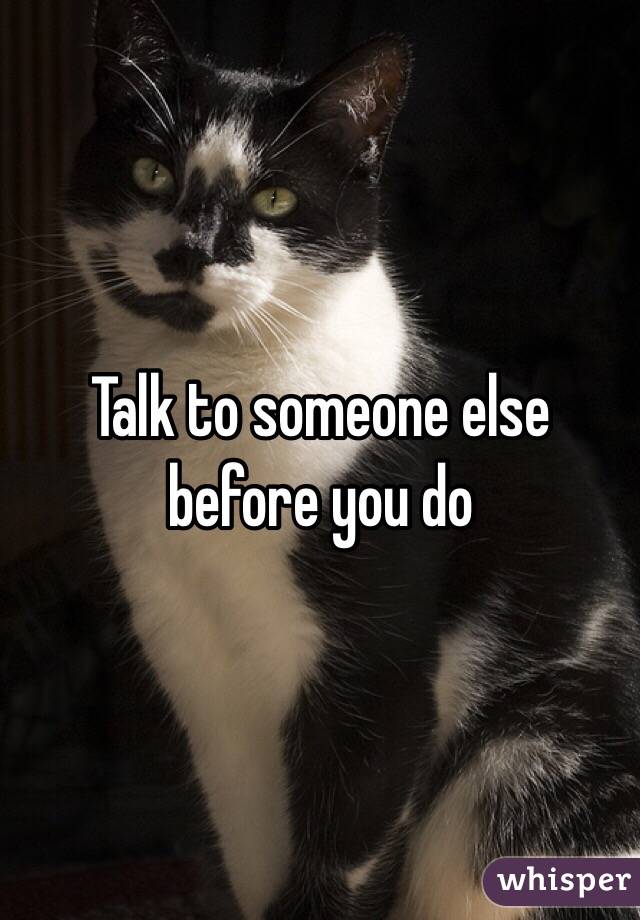 Talk to someone else before you do 