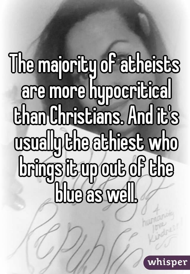 The majority of atheists are more hypocritical than Christians. And it's usually the athiest who brings it up out of the blue as well.