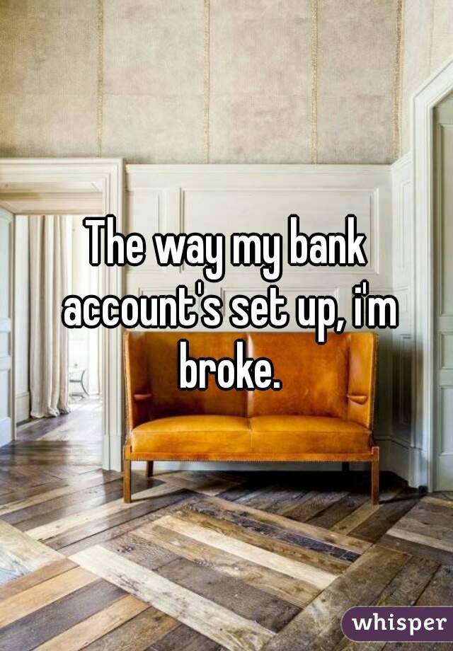 The way my bank account's set up, i'm broke.