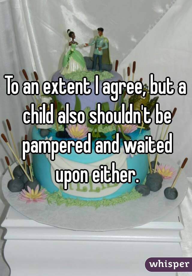 To an extent I agree, but a child also shouldn't be pampered and waited upon either.