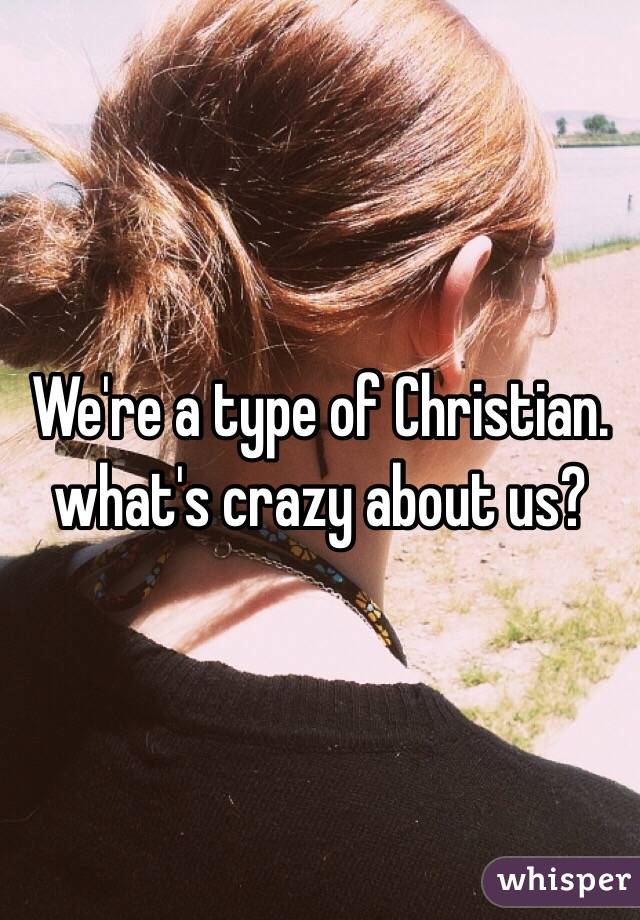 We're a type of Christian. what's crazy about us?