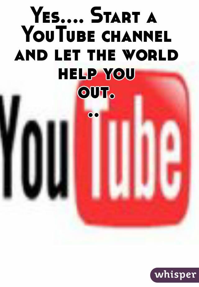 Yes.... Start a YouTube channel and let the world help you out...