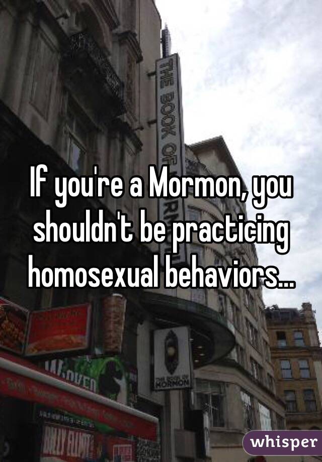 If you're a Mormon, you shouldn't be practicing homosexual behaviors...