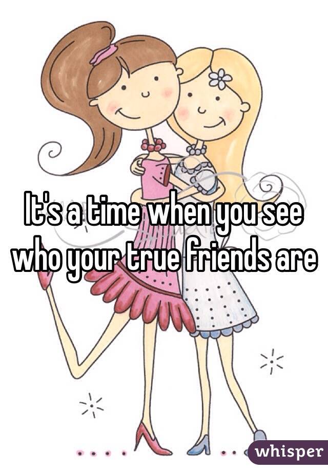 It's a time when you see who your true friends are 