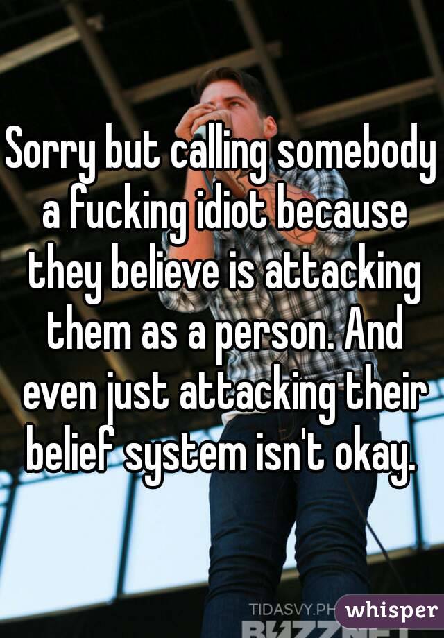 Sorry but calling somebody a fucking idiot because they believe is attacking them as a person. And even just attacking their belief system isn't okay. 