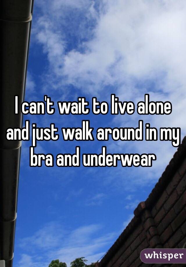 I can't wait to live alone and just walk around in my bra and underwear