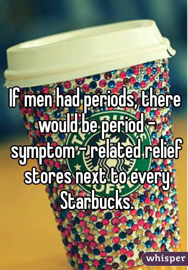 If men had periods, there would be period - symptom - related relief stores next to every Starbucks.
