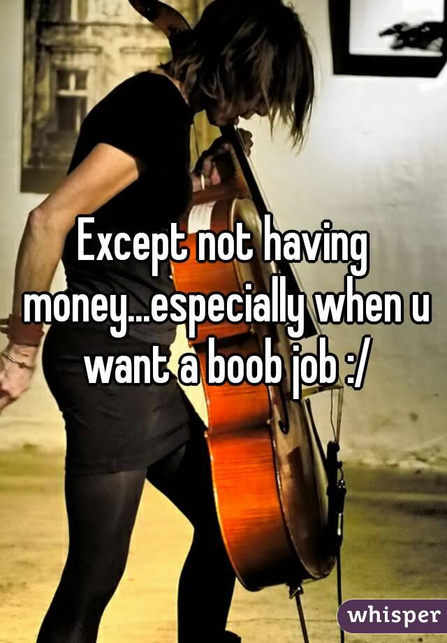 Except not having money...especially when u want a boob job :/