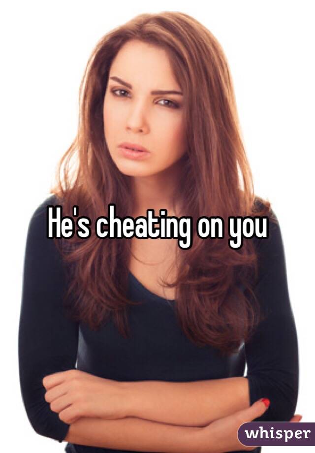 He's cheating on you