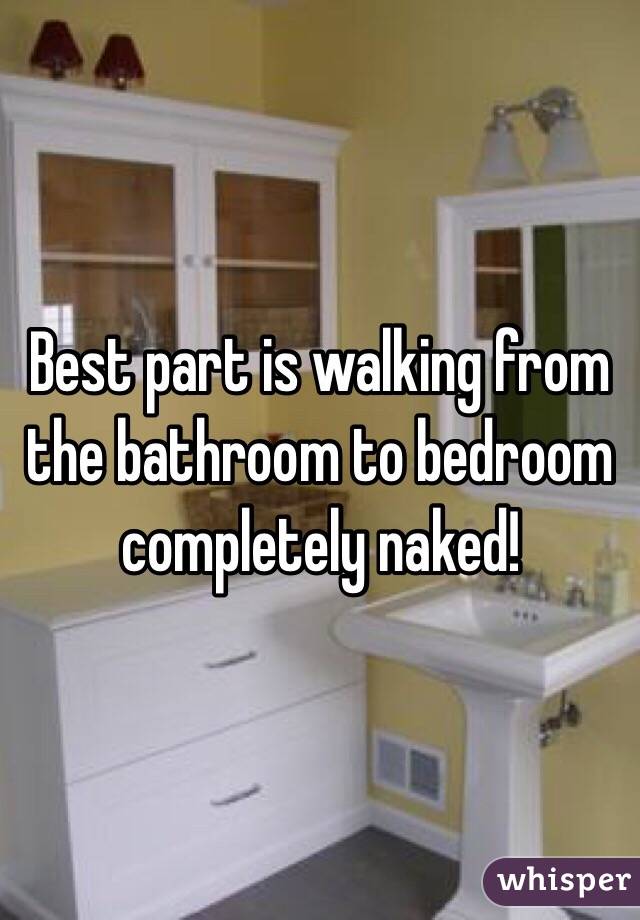 Best part is walking from the bathroom to bedroom completely naked!