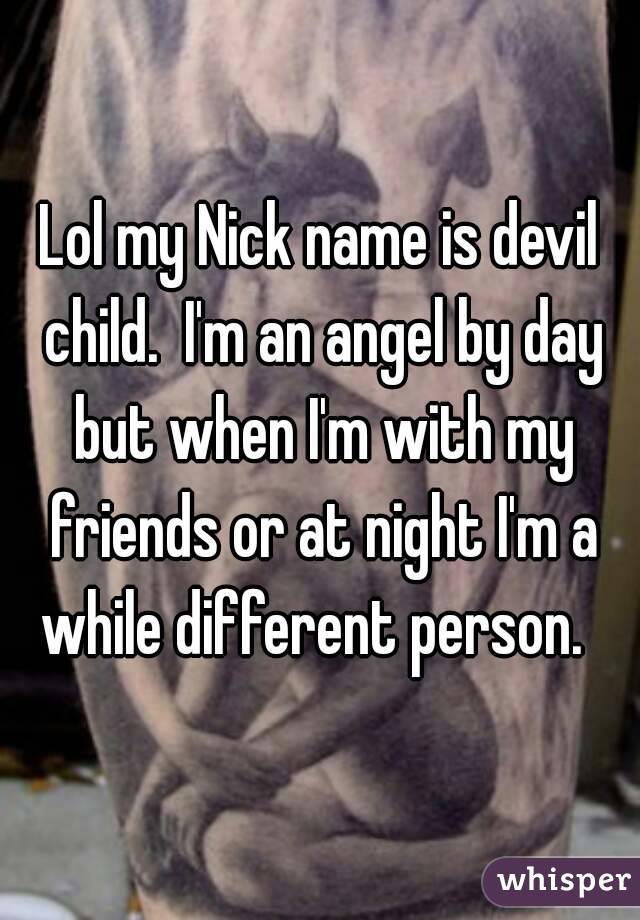 Lol my Nick name is devil child.  I'm an angel by day but when I'm with my friends or at night I'm a while different person.  