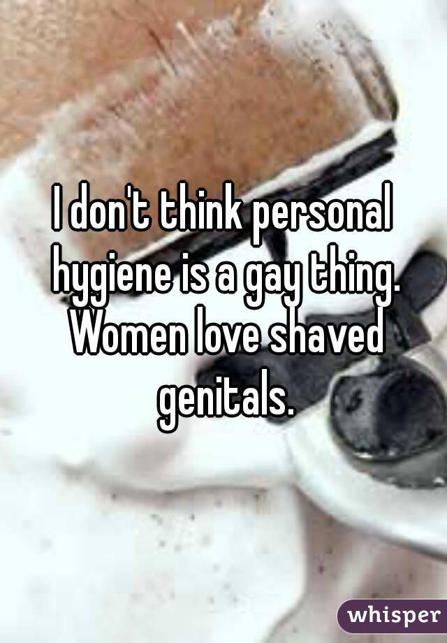 I don't think personal hygiene is a gay thing. Women love shaved genitals.