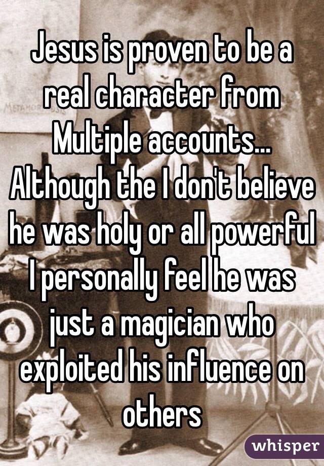 Jesus is proven to be a real character from
Multiple accounts... Although the I don't believe he was holy or all powerful I personally feel he was just a magician who exploited his influence on others 