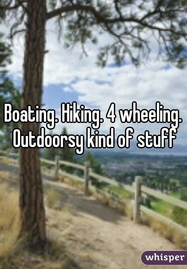 Boating. Hiking. 4 wheeling. Outdoorsy kind of stuff