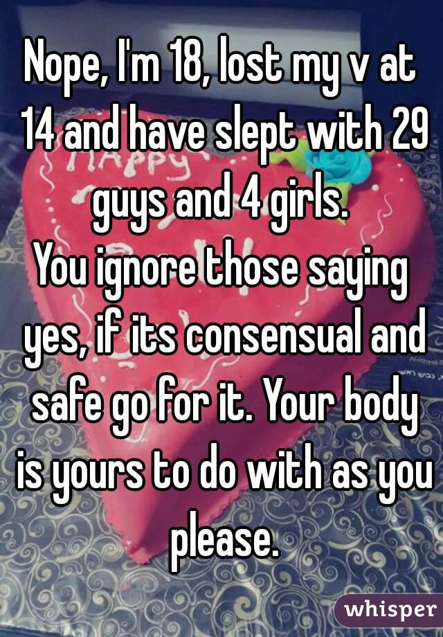 Nope, I'm 18, lost my v at 14 and have slept with 29 guys and 4 girls. 
You ignore those saying yes, if its consensual and safe go for it. Your body is yours to do with as you please.