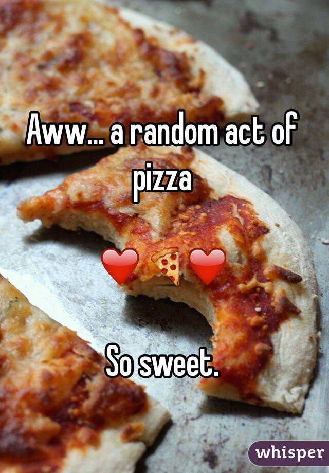 Aww... a random act of pizza

❤️🍕❤️

So sweet. 