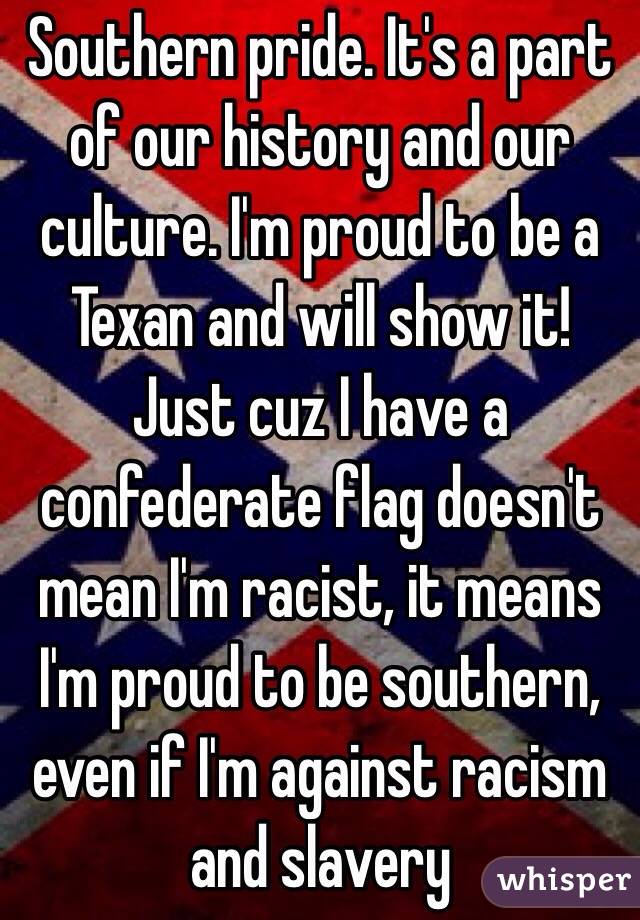Southern pride. It's a part of our history and our culture. I'm proud to be a Texan and will show it! Just cuz I have a confederate flag doesn't mean I'm racist, it means I'm proud to be southern, even if I'm against racism and slavery