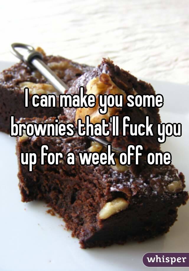 I can make you some brownies that'll fuck you up for a week off one