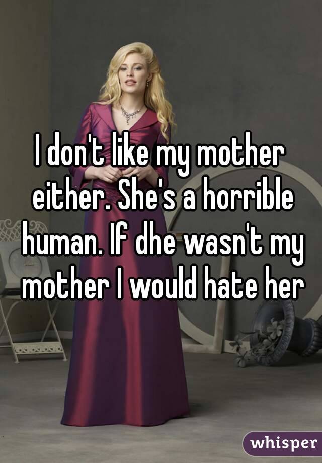 I don't like my mother either. She's a horrible human. If dhe wasn't my mother I would hate her