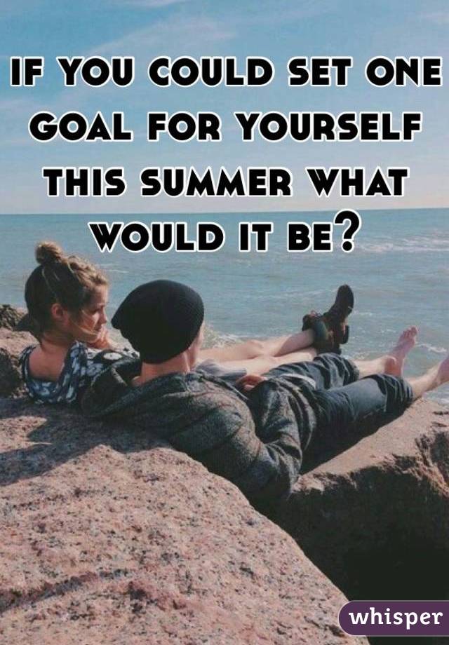 if you could set one goal for yourself this summer what would it be?