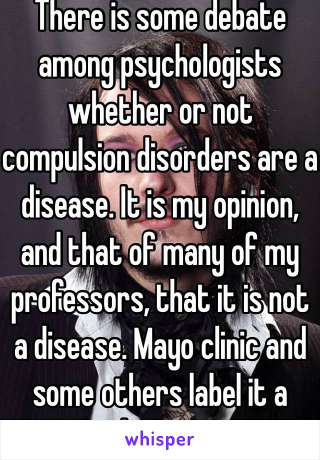 There is some debate among psychologists whether or not compulsion disorders are a disease. It is my opinion, and that of many of my professors, that it is not a disease. Mayo clinic and some others label it a disease. 