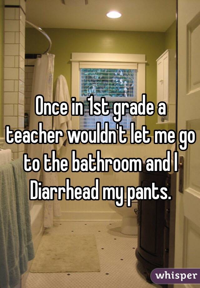 Once in 1st grade a teacher wouldn't let me go to the bathroom and I Diarrhead my pants. 