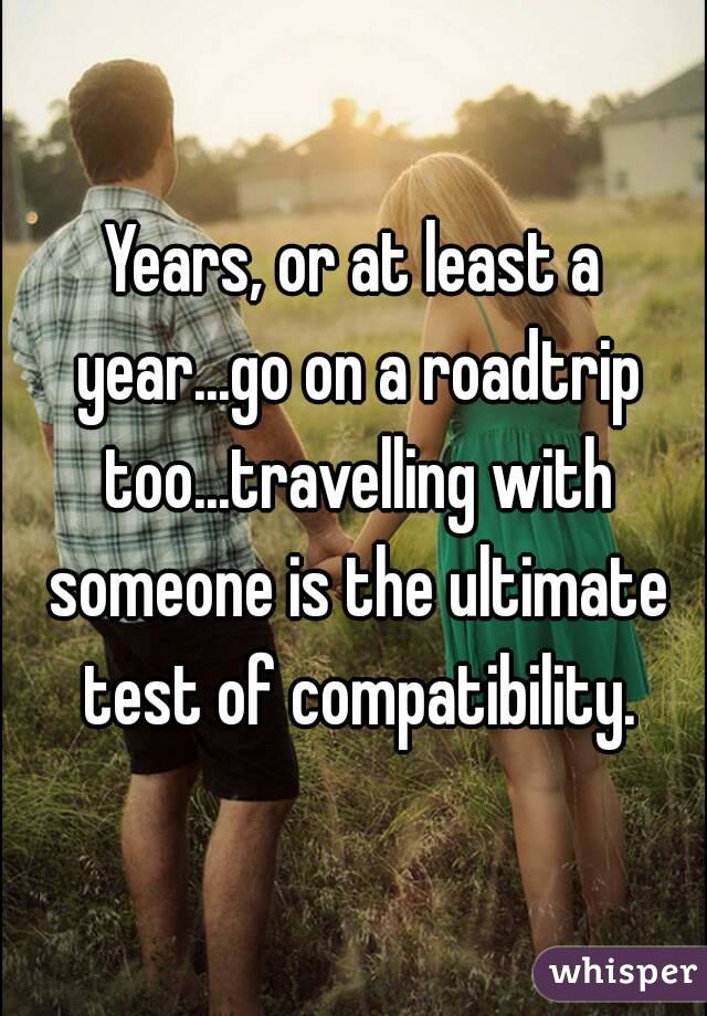 Years, or at least a year...go on a roadtrip too...travelling with someone is the ultimate test of compatibility.