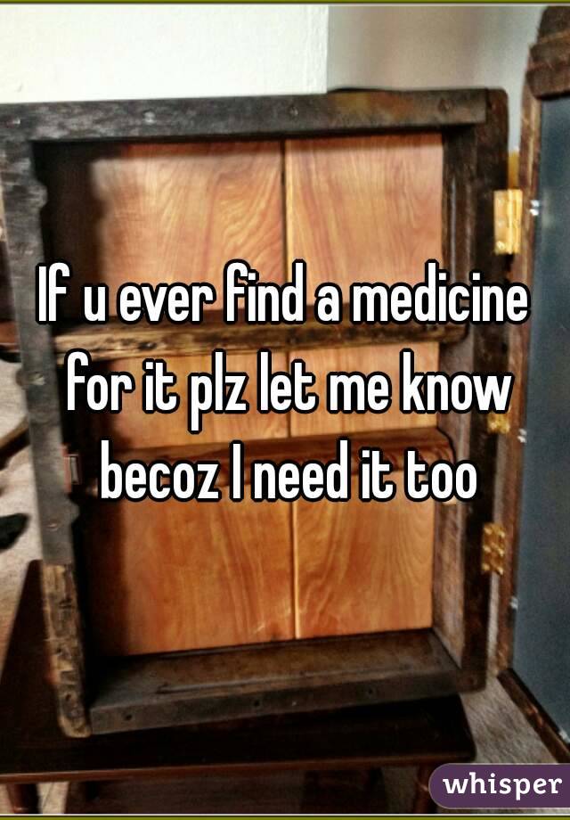 If u ever find a medicine for it plz let me know becoz I need it too