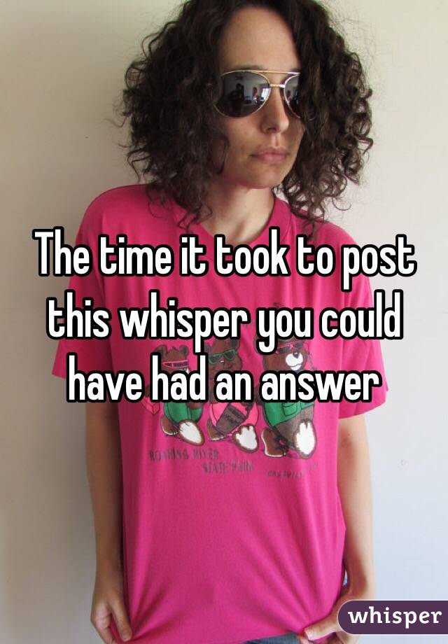 The time it took to post this whisper you could have had an answer