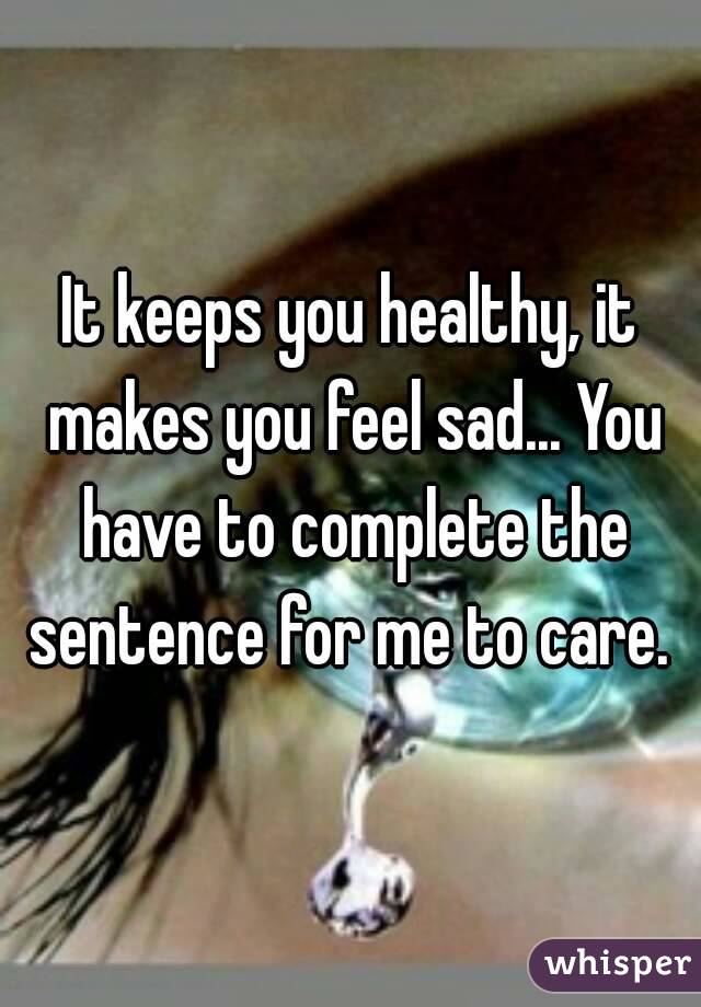 It keeps you healthy, it makes you feel sad... You have to complete the sentence for me to care. 