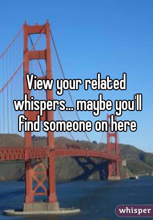 View your related whispers... maybe you'll find someone on here