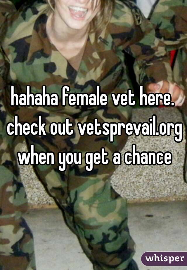 hahaha female vet here. check out vetsprevail.org when you get a chance