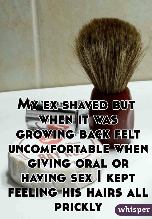 My ex shaved but when it was growing back felt uncomfortable when giving oral or having sex I kept feeling his hairs all prickly