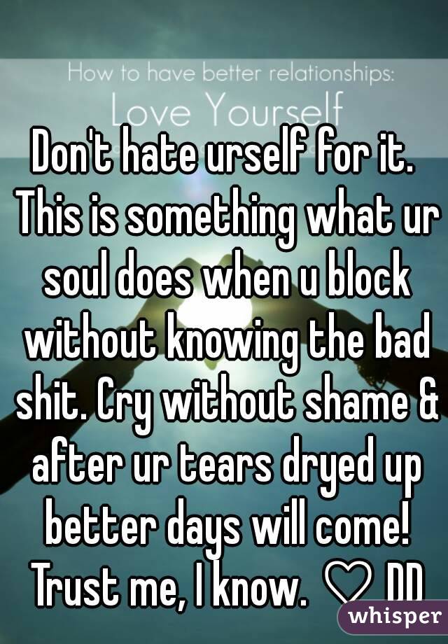 Don't hate urself for it. This is something what ur soul does when u block without knowing the bad shit. Cry without shame & after ur tears dryed up better days will come! Trust me, I know. ♡ DD