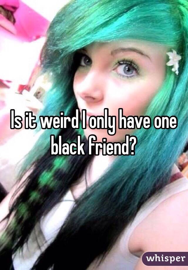 Is it weird I only have one black friend?