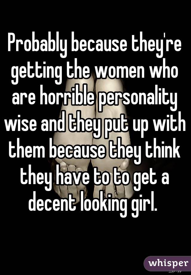 Probably because they're getting the women who are horrible personality wise and they put up with them because they think they have to to get a decent looking girl. 