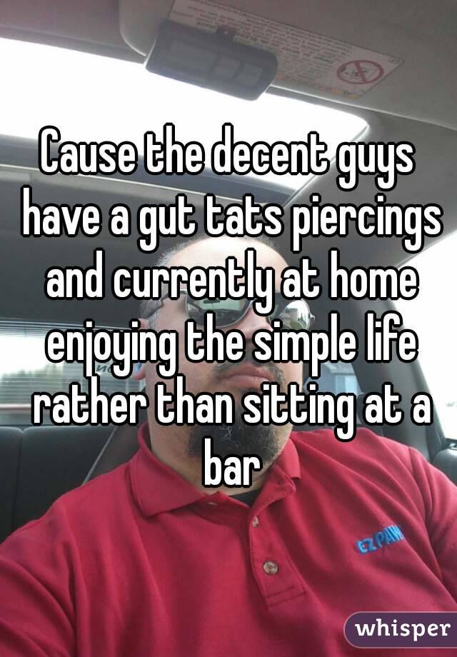 Cause the decent guys have a gut tats piercings and currently at home enjoying the simple life rather than sitting at a bar