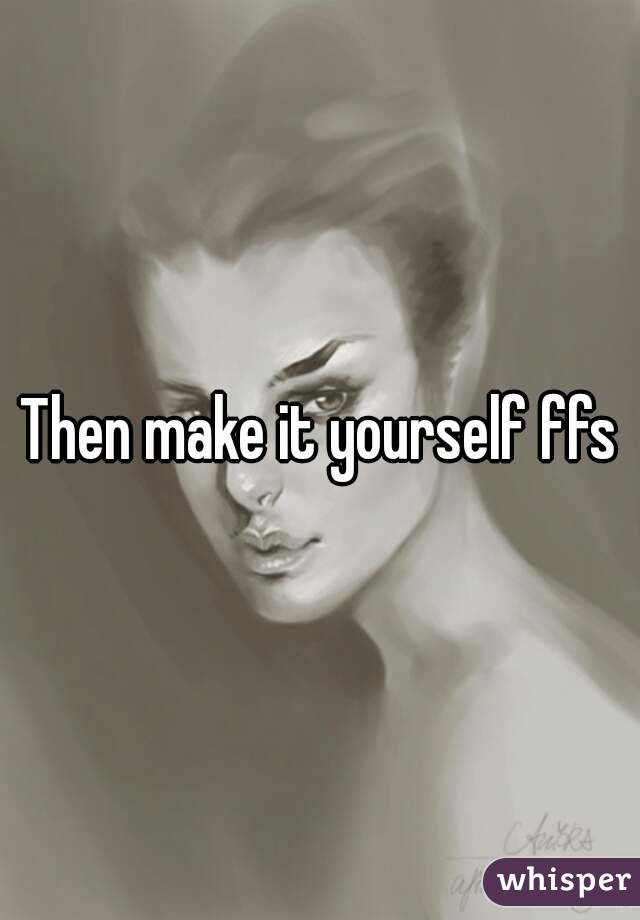 Then make it yourself ffs