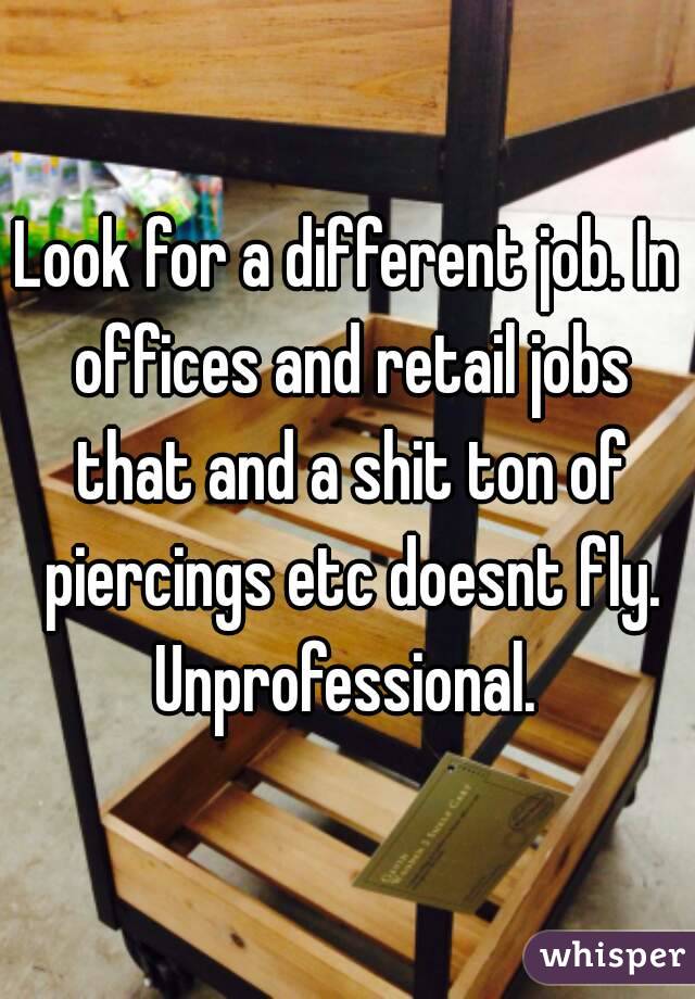 Look for a different job. In offices and retail jobs that and a shit ton of piercings etc doesnt fly. Unprofessional. 