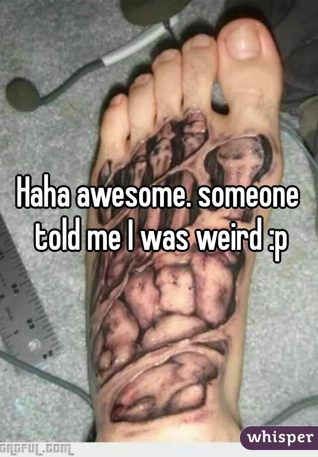 Haha awesome. someone told me I was weird :p