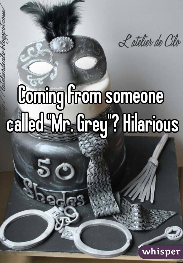 Coming from someone called "Mr. Grey"? Hilarious 