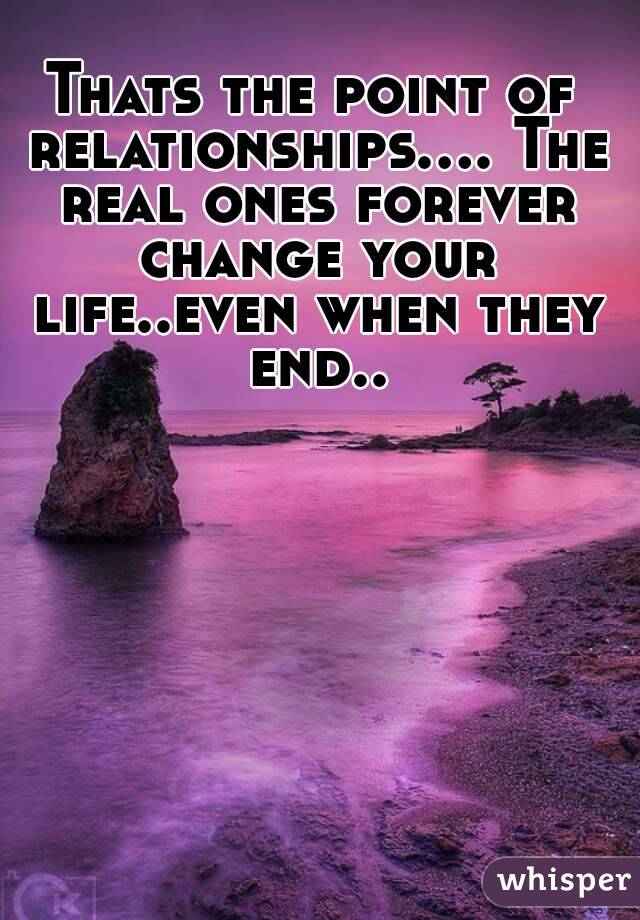 Thats the point of relationships.... The real ones forever change your life..even when they end..