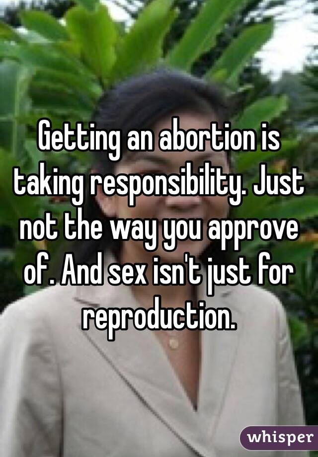 Getting an abortion is taking responsibility. Just not the way you approve of. And sex isn't just for reproduction. 