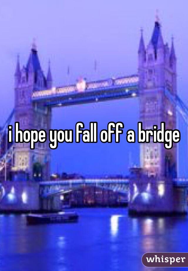 i hope you fall off a bridge