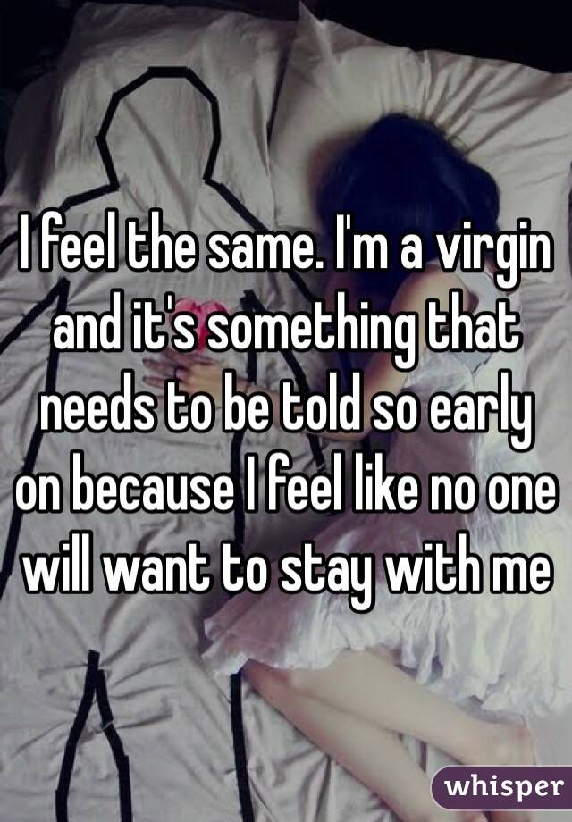 I feel the same. I'm a virgin and it's something that needs to be told so early on because I feel like no one will want to stay with me