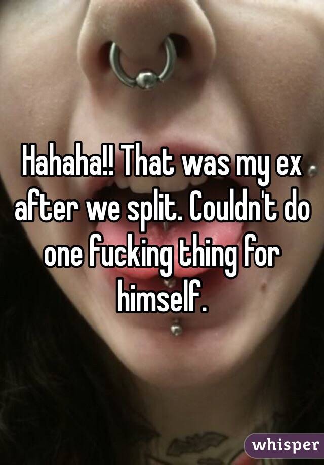 Hahaha!! That was my ex after we split. Couldn't do one fucking thing for himself.